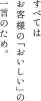 すべてはお客様の「おいしい」の一言のため